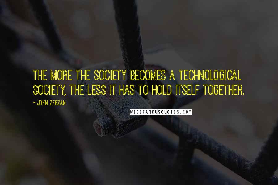John Zerzan Quotes: The more the society becomes a technological society, the less it has to hold itself together.