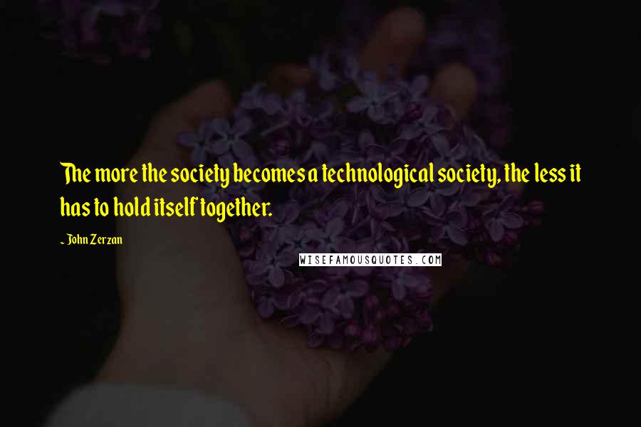 John Zerzan Quotes: The more the society becomes a technological society, the less it has to hold itself together.