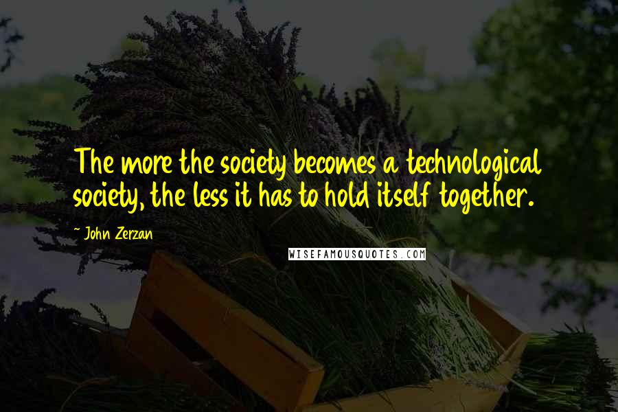 John Zerzan Quotes: The more the society becomes a technological society, the less it has to hold itself together.