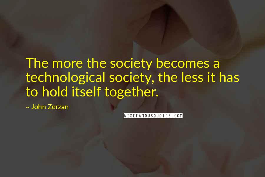 John Zerzan Quotes: The more the society becomes a technological society, the less it has to hold itself together.