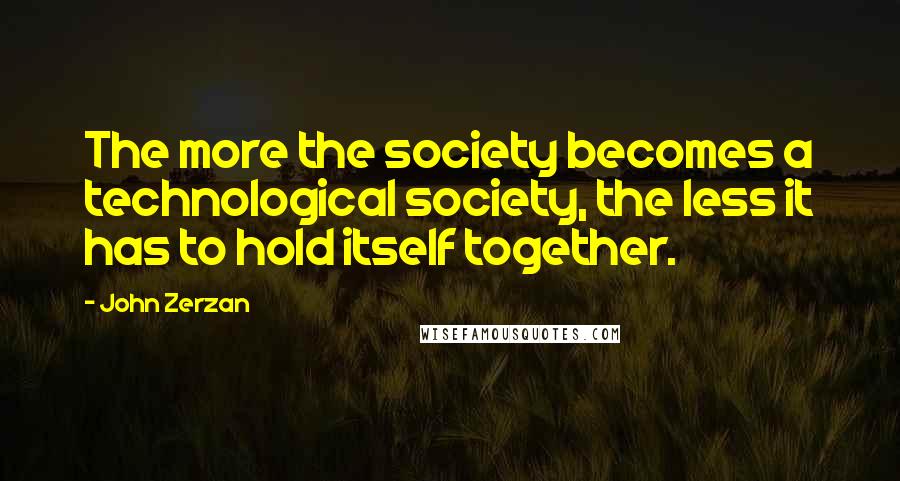 John Zerzan Quotes: The more the society becomes a technological society, the less it has to hold itself together.