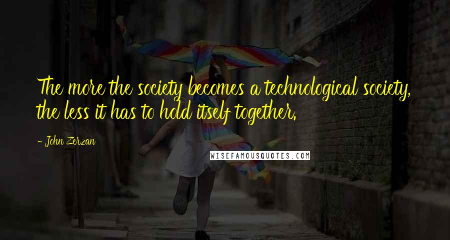 John Zerzan Quotes: The more the society becomes a technological society, the less it has to hold itself together.