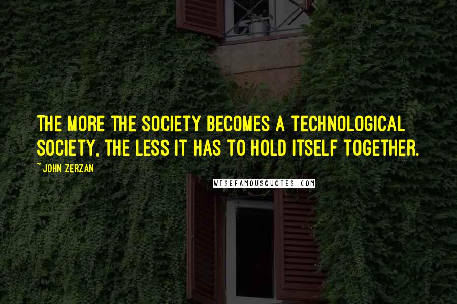 John Zerzan Quotes: The more the society becomes a technological society, the less it has to hold itself together.