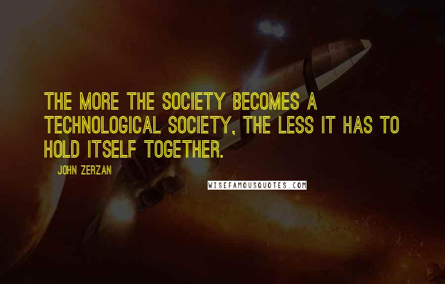 John Zerzan Quotes: The more the society becomes a technological society, the less it has to hold itself together.