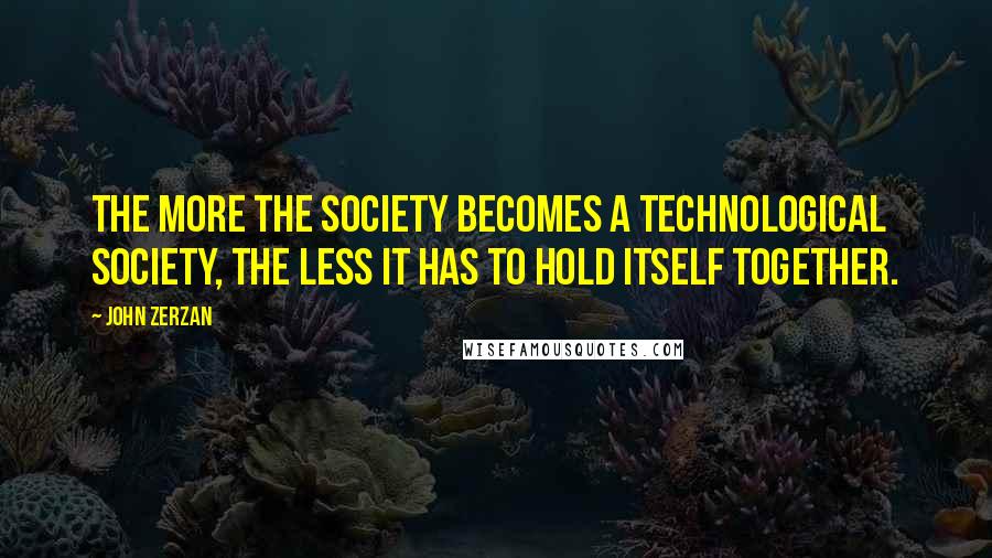 John Zerzan Quotes: The more the society becomes a technological society, the less it has to hold itself together.