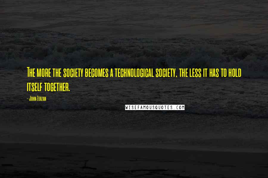 John Zerzan Quotes: The more the society becomes a technological society, the less it has to hold itself together.
