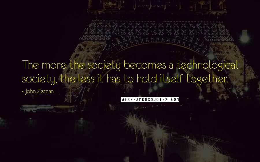 John Zerzan Quotes: The more the society becomes a technological society, the less it has to hold itself together.
