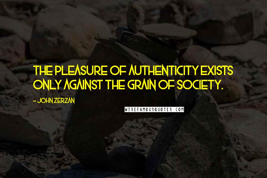 John Zerzan Quotes: The pleasure of authenticity exists only against the grain of society.