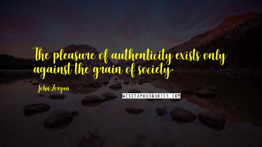 John Zerzan Quotes: The pleasure of authenticity exists only against the grain of society.