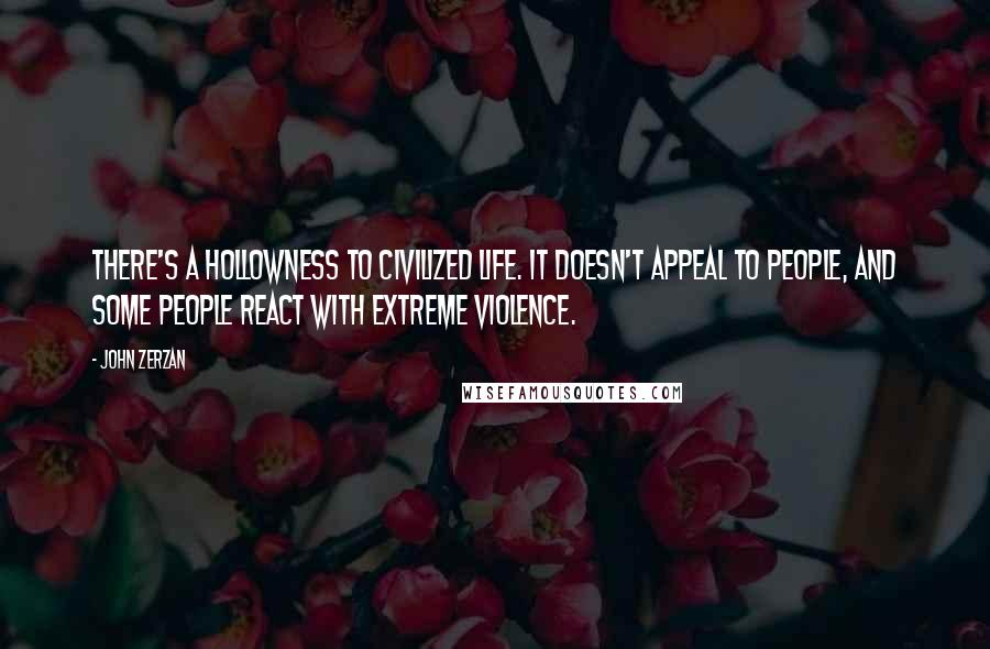 John Zerzan Quotes: There's a hollowness to civilized life. It doesn't appeal to people, and some people react with extreme violence.