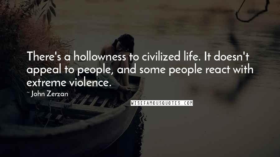 John Zerzan Quotes: There's a hollowness to civilized life. It doesn't appeal to people, and some people react with extreme violence.