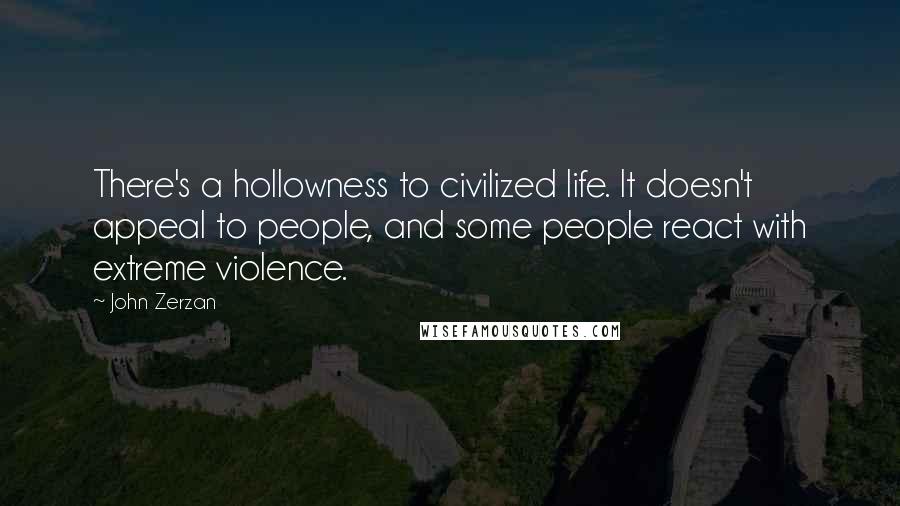 John Zerzan Quotes: There's a hollowness to civilized life. It doesn't appeal to people, and some people react with extreme violence.