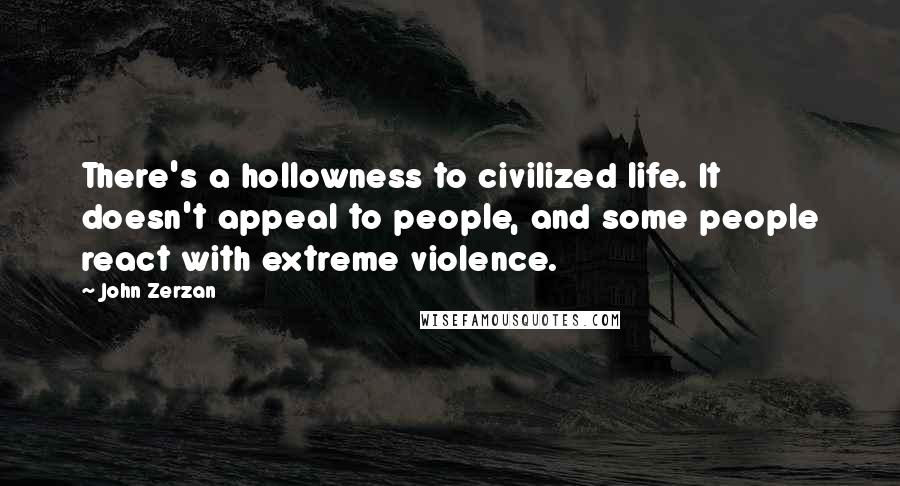 John Zerzan Quotes: There's a hollowness to civilized life. It doesn't appeal to people, and some people react with extreme violence.