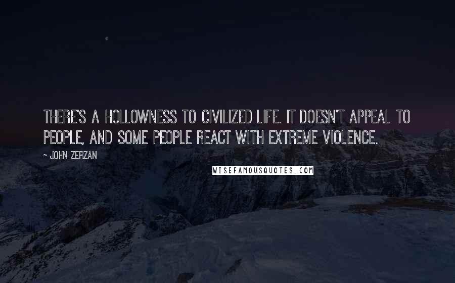 John Zerzan Quotes: There's a hollowness to civilized life. It doesn't appeal to people, and some people react with extreme violence.