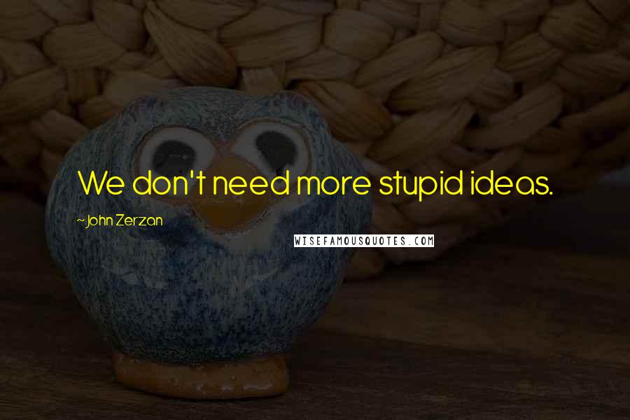 John Zerzan Quotes: We don't need more stupid ideas.