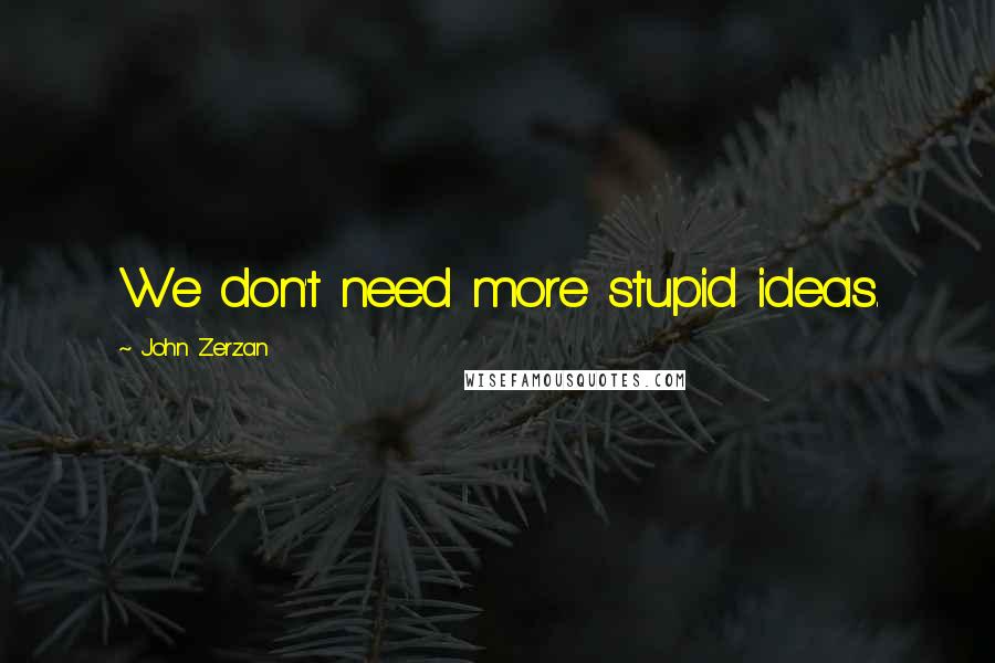 John Zerzan Quotes: We don't need more stupid ideas.