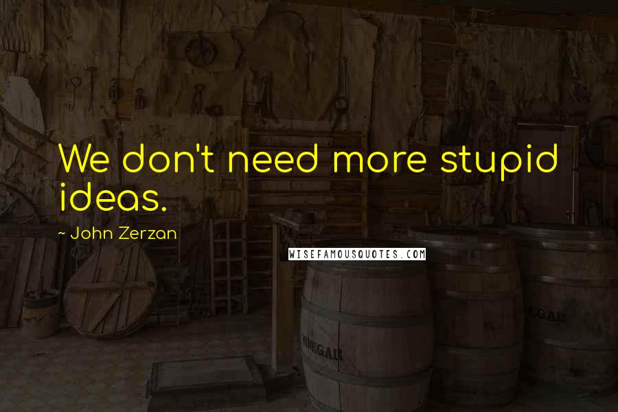 John Zerzan Quotes: We don't need more stupid ideas.