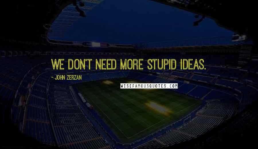 John Zerzan Quotes: We don't need more stupid ideas.