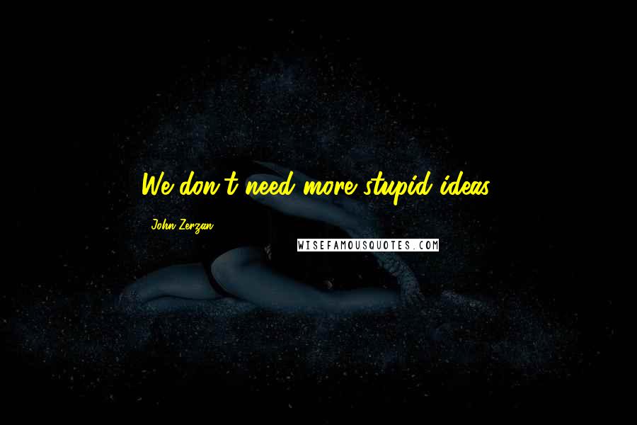 John Zerzan Quotes: We don't need more stupid ideas.