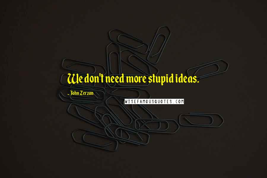 John Zerzan Quotes: We don't need more stupid ideas.