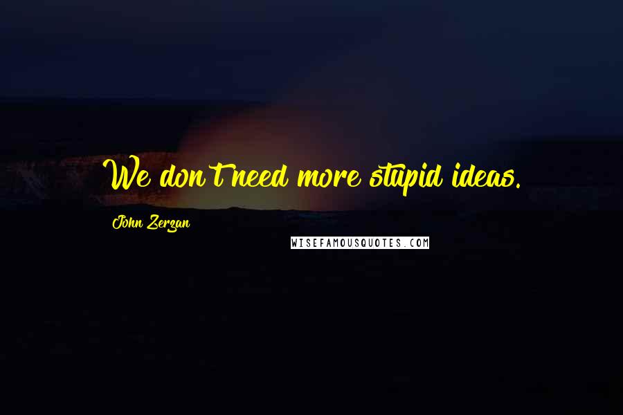 John Zerzan Quotes: We don't need more stupid ideas.