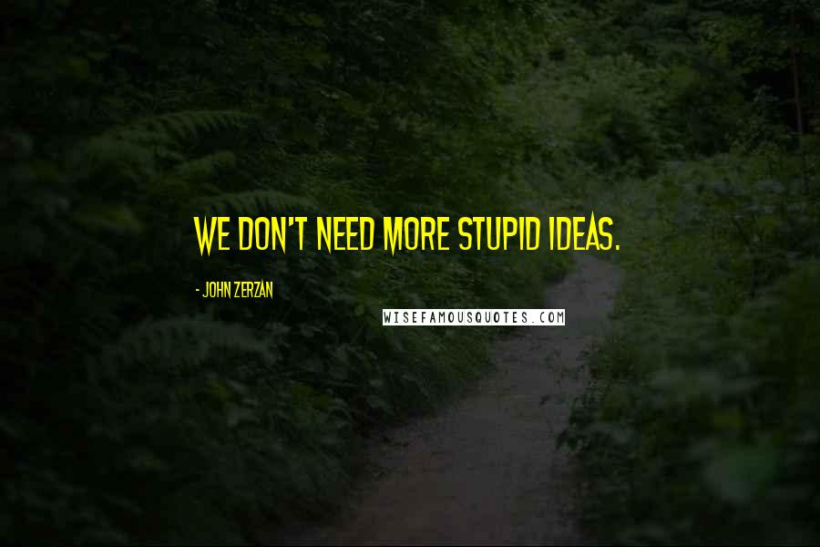 John Zerzan Quotes: We don't need more stupid ideas.