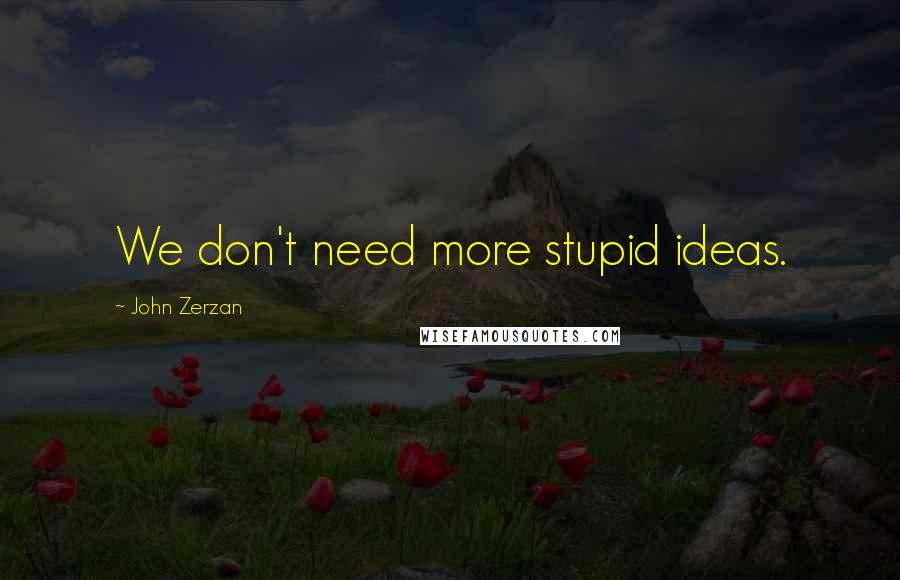 John Zerzan Quotes: We don't need more stupid ideas.