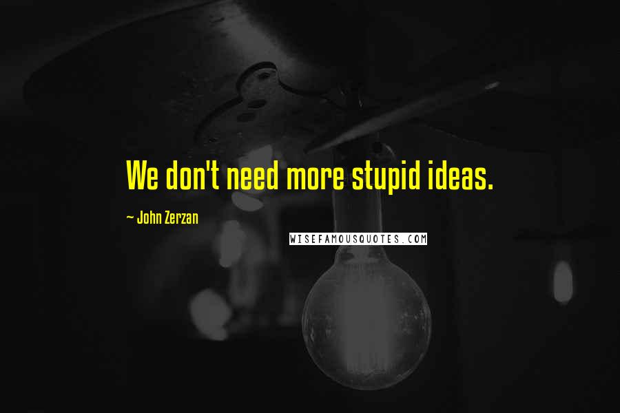 John Zerzan Quotes: We don't need more stupid ideas.