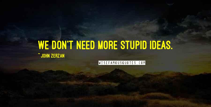 John Zerzan Quotes: We don't need more stupid ideas.