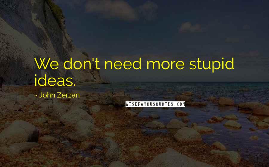 John Zerzan Quotes: We don't need more stupid ideas.