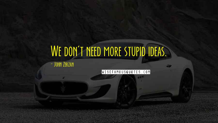 John Zerzan Quotes: We don't need more stupid ideas.