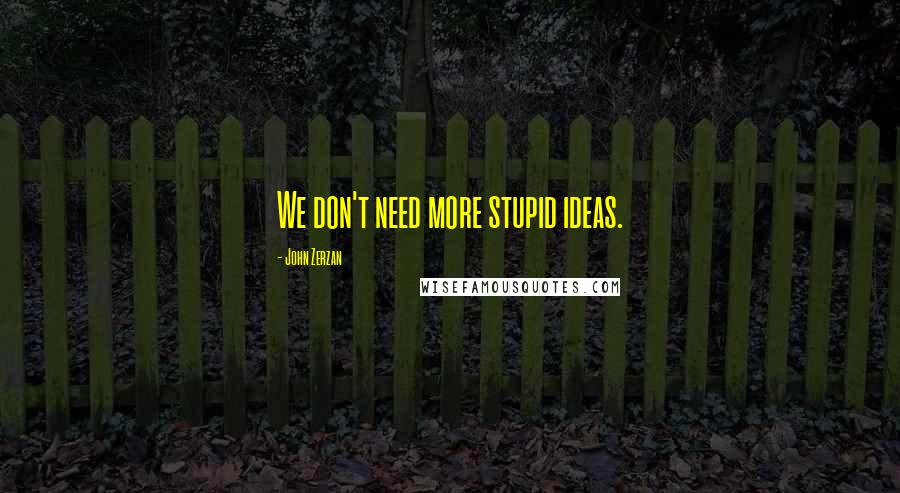 John Zerzan Quotes: We don't need more stupid ideas.