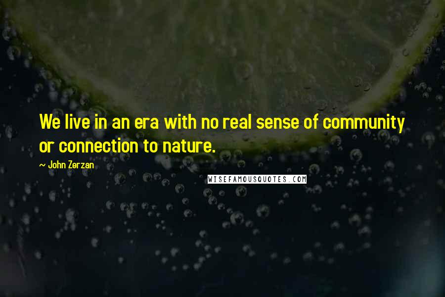 John Zerzan Quotes: We live in an era with no real sense of community or connection to nature.