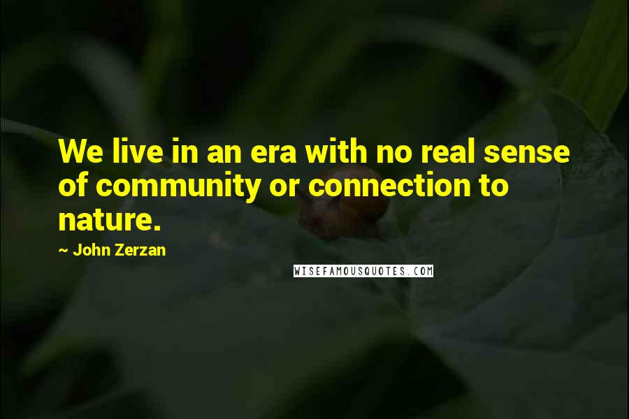 John Zerzan Quotes: We live in an era with no real sense of community or connection to nature.