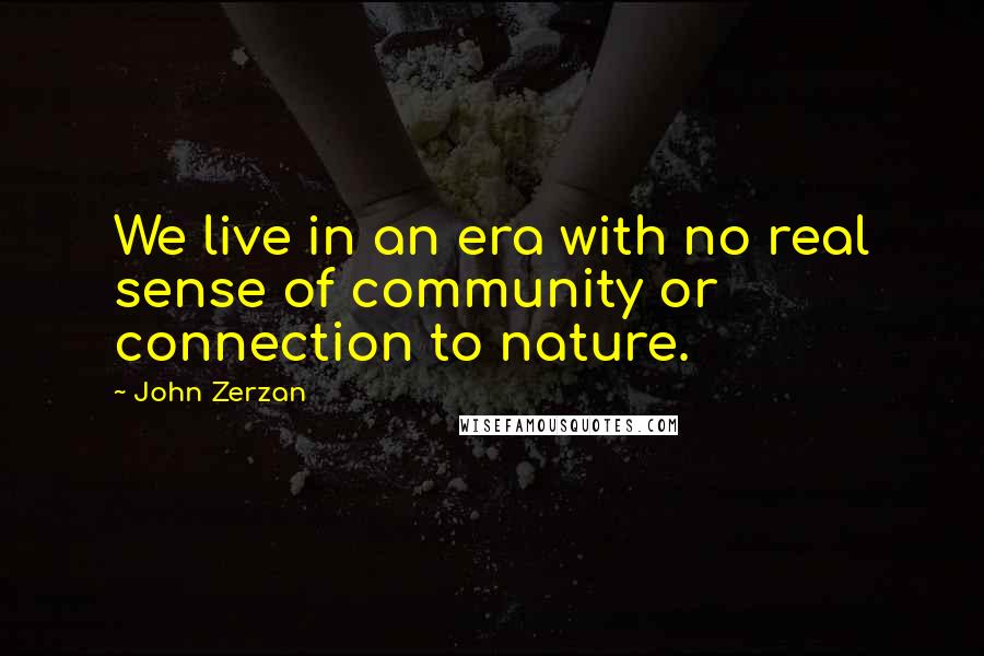 John Zerzan Quotes: We live in an era with no real sense of community or connection to nature.