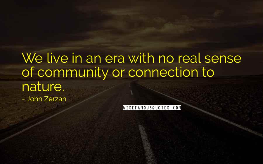 John Zerzan Quotes: We live in an era with no real sense of community or connection to nature.