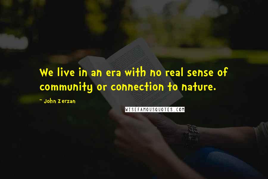 John Zerzan Quotes: We live in an era with no real sense of community or connection to nature.