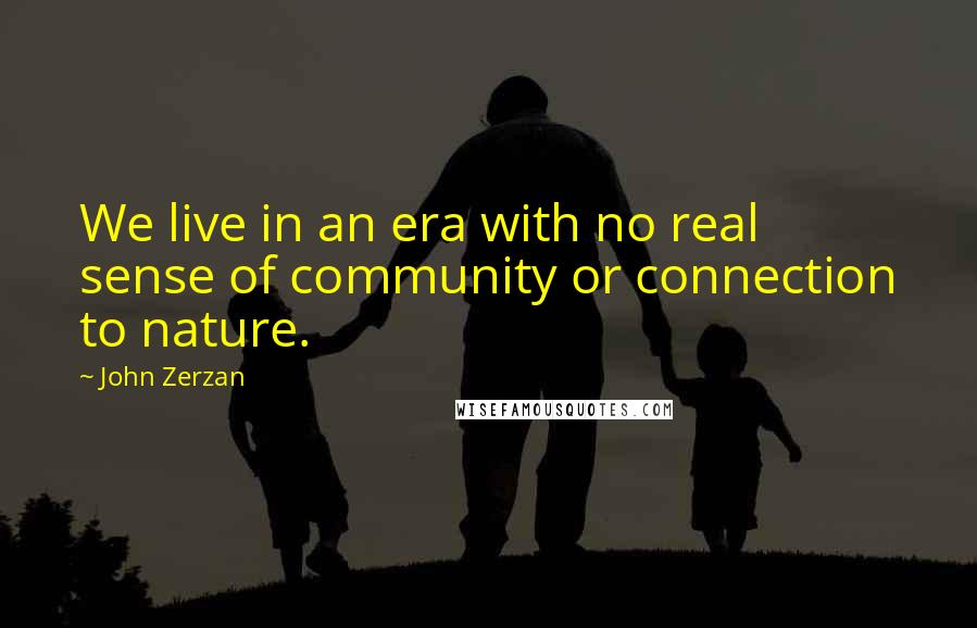 John Zerzan Quotes: We live in an era with no real sense of community or connection to nature.