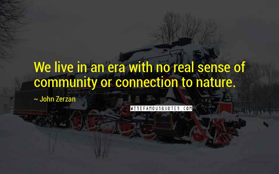 John Zerzan Quotes: We live in an era with no real sense of community or connection to nature.