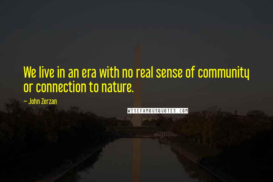 John Zerzan Quotes: We live in an era with no real sense of community or connection to nature.