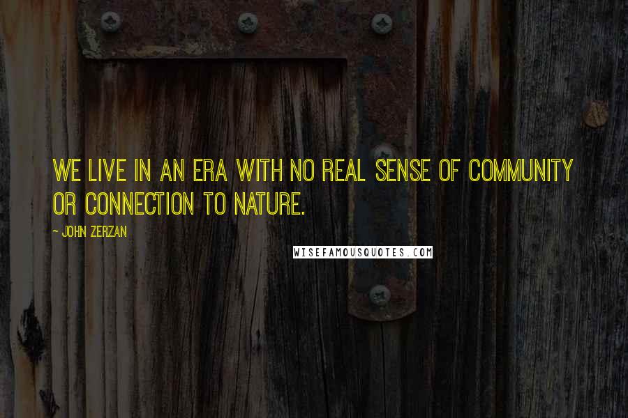 John Zerzan Quotes: We live in an era with no real sense of community or connection to nature.