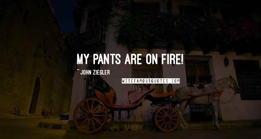 John Ziegler Quotes: My pants are on fire!