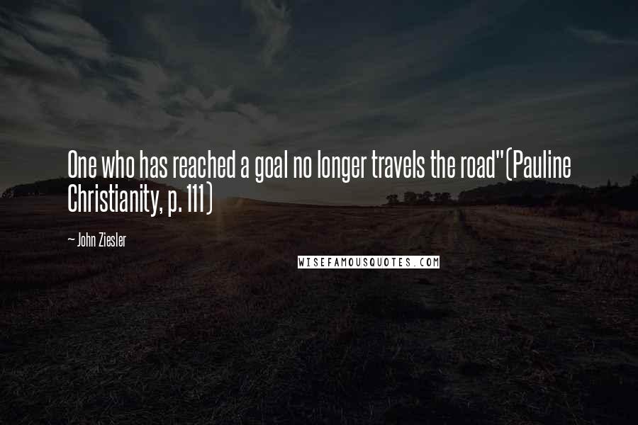 John Ziesler Quotes: One who has reached a goal no longer travels the road"(Pauline Christianity, p. 111)