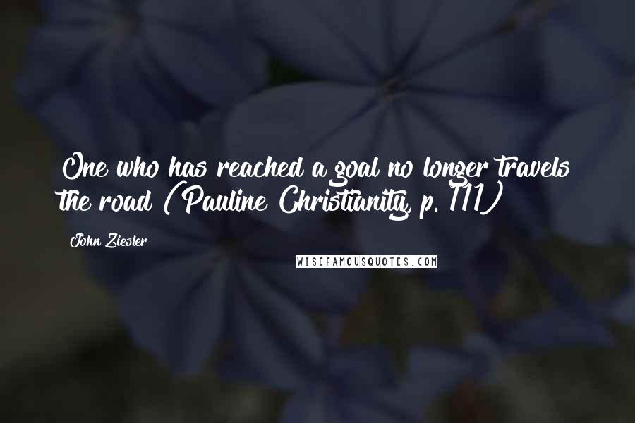 John Ziesler Quotes: One who has reached a goal no longer travels the road"(Pauline Christianity, p. 111)