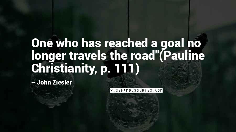 John Ziesler Quotes: One who has reached a goal no longer travels the road"(Pauline Christianity, p. 111)