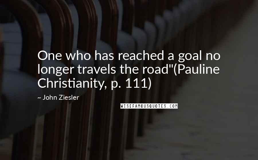 John Ziesler Quotes: One who has reached a goal no longer travels the road"(Pauline Christianity, p. 111)