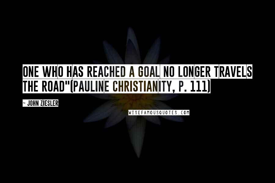 John Ziesler Quotes: One who has reached a goal no longer travels the road"(Pauline Christianity, p. 111)