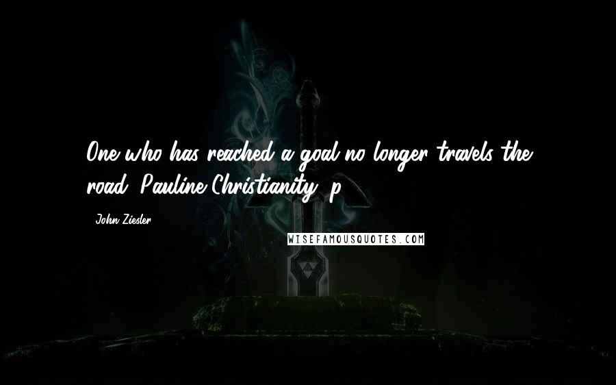 John Ziesler Quotes: One who has reached a goal no longer travels the road"(Pauline Christianity, p. 111)