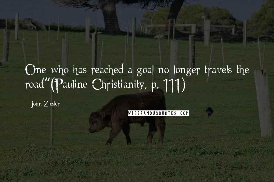 John Ziesler Quotes: One who has reached a goal no longer travels the road"(Pauline Christianity, p. 111)