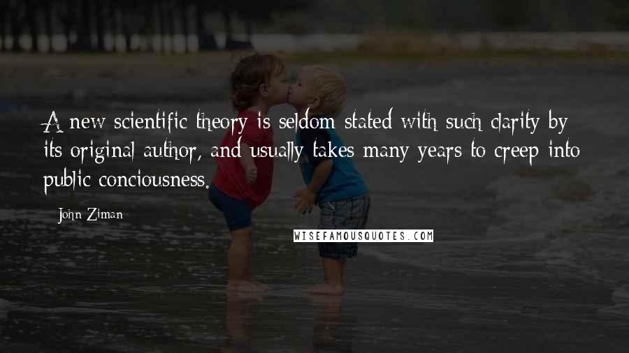 John Ziman Quotes: A new scientific theory is seldom stated with such clarity by its original author, and usually takes many years to creep into public conciousness.